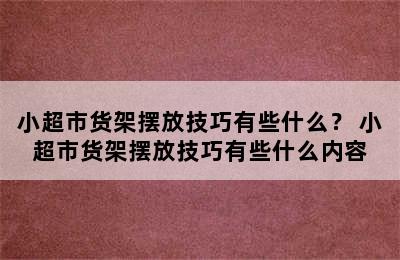 小超市货架摆放技巧有些什么？ 小超市货架摆放技巧有些什么内容